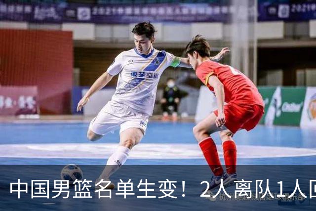 中国男篮名单生变！2人离队1人回归，新阵容迎大考，赢球机会来了