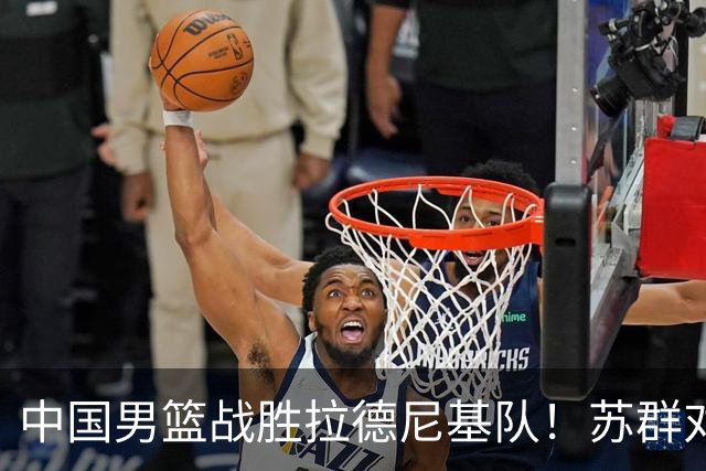 中国男篮战胜拉德尼基队！苏群对郭士强赞不绝口，还夸赞两名球员