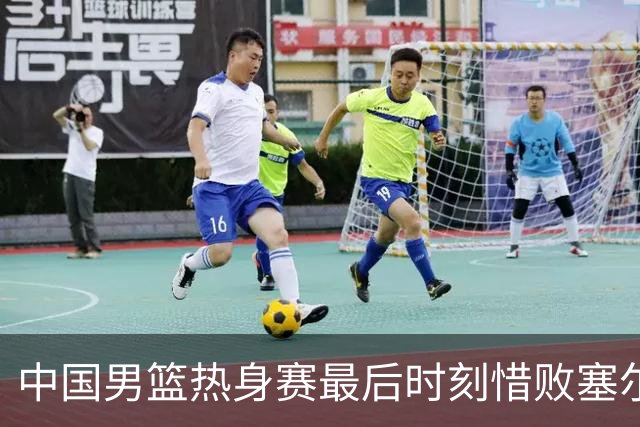 中国男篮热身赛最后时刻惜败塞尔维亚FMP俱乐部