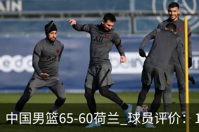 中国男篮65-60荷兰 球员评价：1人优秀，6人及格，5人低迷