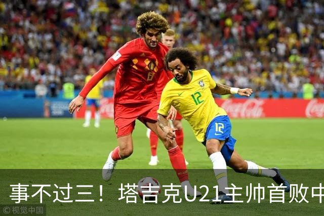 事不过三！塔吉克U21主帅首败中国队：进步肉眼可见