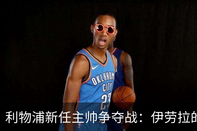 利物浦新任主帅争夺战：伊劳拉的渴望与挑战