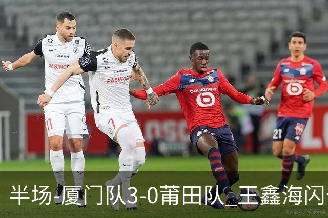半场-厦门队3-0莆田队 王鑫海闪击刘鑫岳超级世界波苏进勇建功