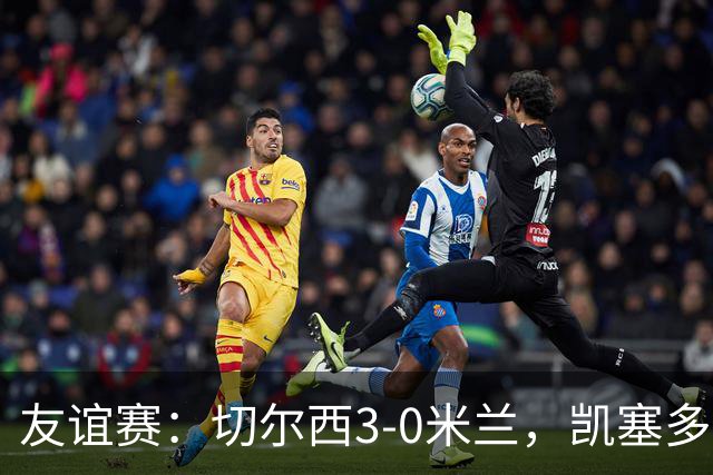 友谊赛：切尔西3-0米兰，凯塞多传射，佩德罗梅开二度