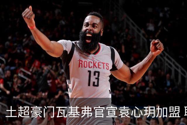 土超豪门瓦基弗官宣袁心玥加盟 职业生涯首次留洋