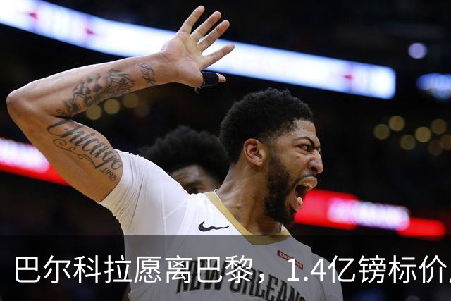 巴尔科拉愿离巴黎，1.4亿镑标价成利物浦签下法甲边锋最大障碍