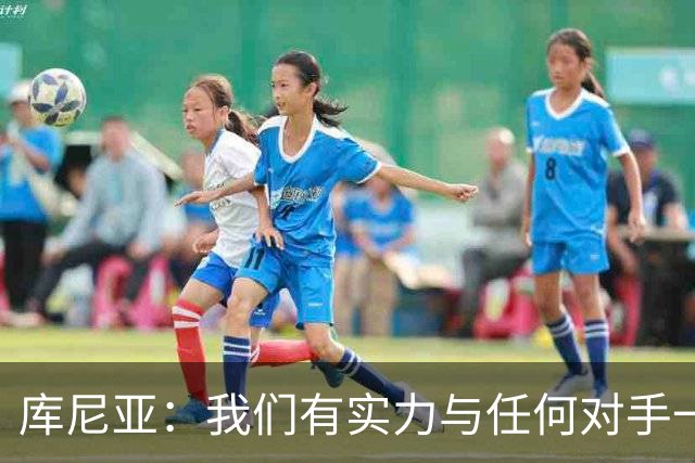 库尼亚：我们有实力与任何对手一较高下 内马尔是这代人的偶像