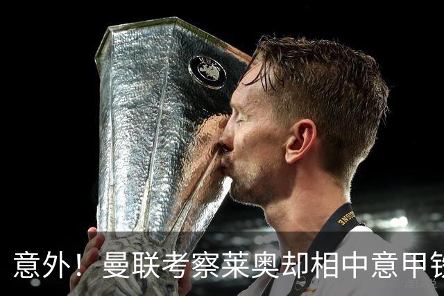 意外！曼联考察莱奥却相中意甲铁卫，25岁法国国脚成红魔猎物