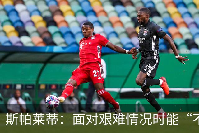 斯帕莱蒂：面对艰难情况时能“不弯腰”，这一点变得至关重要