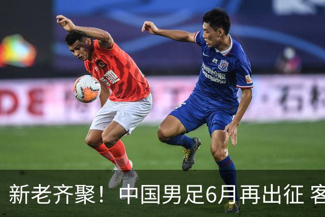 新老齐聚！中国男足6月再出征 客战新加坡主场对阵泰国