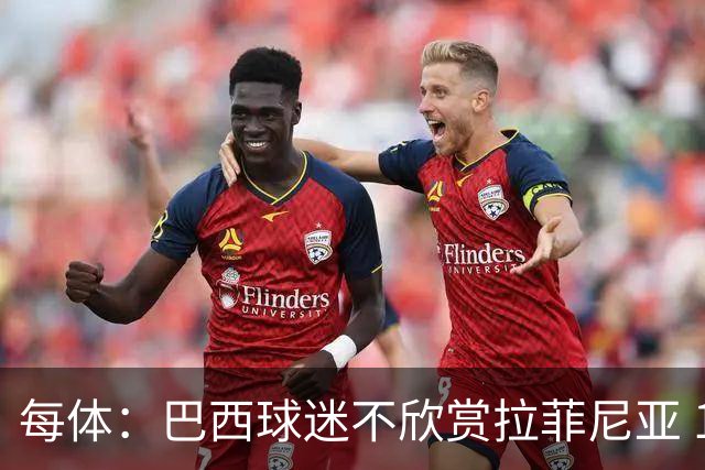 每体：巴西球迷不欣赏拉菲尼亚 1-1平摩洛哥让情况更加严重