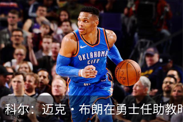 科尔：迈克·布朗在勇士任助教时帮了我很多 他有经验&执教过詹科