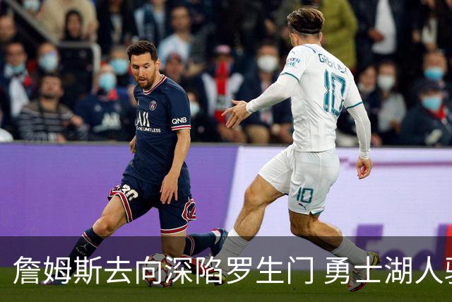 詹姆斯去向深陷罗生门 勇士湖人骑士各有难处？