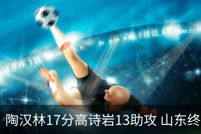 陶汉林17分高诗岩13助攻 山东终结广厦4连胜