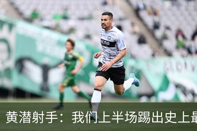 黄潜射手：我们上半场踢出史上最高水准 虽败犹荣