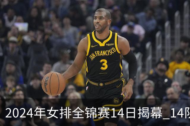 2024年女排全锦赛14日揭幕 14队参赛赛制赛程确定
