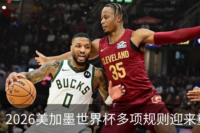 2026美加墨世界杯多项规则迎来重大调整